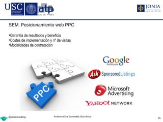 SEM. Posicionamiento web PPC

•Garantía de resultados y beneficio
•Costes de implementación y nº de visitas
•Modalidades de contratación




@joniaconsulting             Profesora Dra Esmeralda Díaz-Aroca
                                                                  25
 