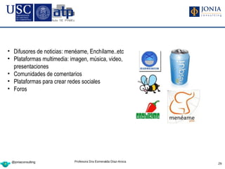 • Difusores de noticias: menéame, Enchílame..etc
• Plataformas multimedia: imagen, música, video,
  presentaciones
• Comunidades de comentarios
• Plataformas para crear redes sociales
• Foros




 @joniaconsulting          Profesora Dra Esmeralda Díaz-Aroca
                                                                29
 