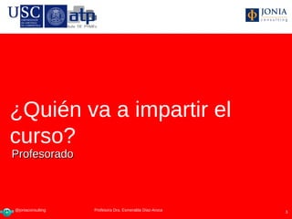 ¿Quién va a impartir el
curso?
Profesorado



@joniaconsulting    Profesora Dra Esmeralda Díaz-Aroca
                   Profesora Dra. Esmeralda Díaz-Aroca   3
 