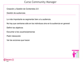 Curso Community Manager

Creación y Gestión de Contenidos 2.0

Gestión de audiencias




                                                                              Juan Francisco Ruiz - laminarrieta@gmail.com
Lo más importante es segmentar bien a tu audiencia.

No hay que centrarse sólo en los individuos sino en la audiencia en general

Definir los objetivos

Escuchar a los usuarios/personas

Pedir interacción

Ver las acciones que hacen
 