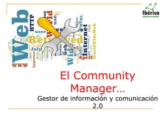 El Community
Manager…

Gestor de información y comunicación
2.0

 