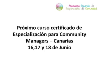 Próximo curso certificado de
Especialización para Community
     Managers – Canarias
      16,17 y 18 de Junio
 