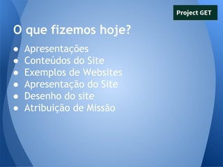 O que fizemos hoje?
●
●
●
●
●
●

Apresentações
Conteúdos do Site
Exemplos de Websites
Apresentação do Site
Desenho do site
Atribuição de Missão

 