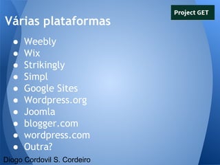 Várias plataformas
●
●
●
●
●
●
●
●
●
●

Weebly
Wix
Strikingly
Simpl
Google Sites
Wordpress.org
Joomla
blogger.com
wordpress.com
Outra?

Diogo Cordovil S. Cordeiro

 