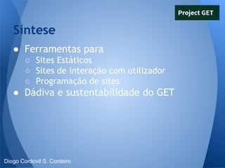 Síntese
● Ferramentas para
○ Sites Estáticos
○ Sites de interação com utilizador
○ Programação de sites

● Dádiva e sustentabilidade do GET

Diogo Cordovil S. Cordeiro

 