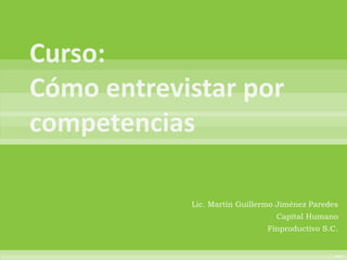 Curso:Cómo entrevistar por competencias Lic. Martín Guillermo Jiménez Paredes Capital Humano Finproductivo S.C. 