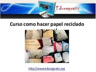 http://www.educagratis.org
Curso como hacer papel reciclado
artesanal
 