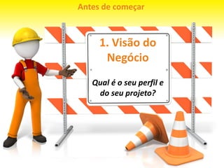 1. Visão do
Negócio
Qual é o seu perfil e
do seu projeto?
Antes de começar
 