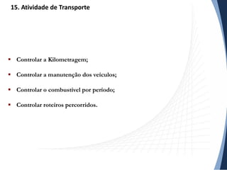  Controlar a Kilometragem;
 Controlar a manutenção dos veículos;
 Controlar o combustível por período;
 Controlar roteiros percorridos.
15. Atividade de Transporte
 