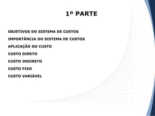 1º PARTE
OBJETIVOS DO SISTEMA DE CUSTOS
IMPORTÂNCIA DO SISTEMA DE CUSTOS
APLICAÇÃO DO CUSTO
CUSTO DIRETO
CUSTO INDIRETO
CUSTO FIXO
CUSTO VARIÁVEL
 