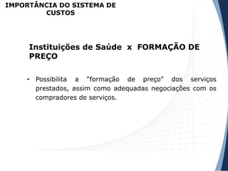 • Possibilita a “formação de preço” dos serviços
prestados, assim como adequadas negociações com os
compradores de serviços.
Instituições de Saúde x FORMAÇÃO DE
PREÇO
IMPORTÂNCIA DO SISTEMA DE
CUSTOS
 