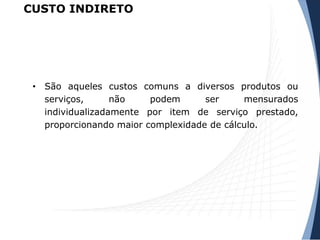 CUSTO INDIRETO
• São aqueles custos comuns a diversos produtos ou
serviços, não podem ser mensurados
individualizadamente por item de serviço prestado,
proporcionando maior complexidade de cálculo.
 