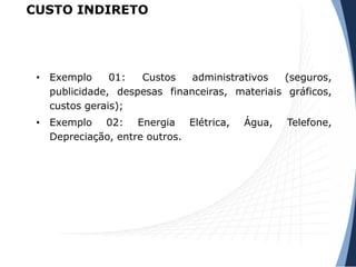 CUSTO INDIRETO
• Exemplo 01: Custos administrativos (seguros,
publicidade, despesas financeiras, materiais gráficos,
custos gerais);
• Exemplo 02: Energia Elétrica, Água, Telefone,
Depreciação, entre outros.
 