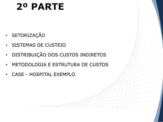 2º PARTE
• SETORIZAÇÃO
• SISTEMAS DE CUSTEIO
• DISTRIBUIÇÃO DOS CUSTOS INDIRETOS
• METODOLOGIA E ESTRUTURA DE CUSTOS
• CASE - HOSPITAL EXEMPLO
 