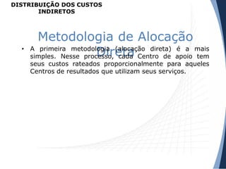 Metodologia de Alocação
Direta• A primeira metodologia (alocação direta) é a mais
simples. Nesse processo, cada Centro de apoio tem
seus custos rateados proporcionalmente para aqueles
Centros de resultados que utilizam seus serviços.
DISTRIBUIÇÃO DOS CUSTOS
INDIRETOS
 