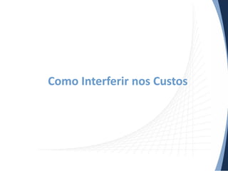Como Interferir nos Custos
 