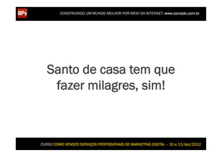 CONSTRUINDO UM MUNDO MELHOR POR MEIO DA INTERNET: www.conrado.com.br




   Santo de casa tem que
    fazer milagres, sim!...