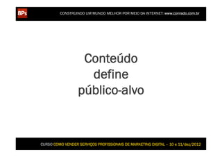 CONSTRUINDO UM MUNDO MELHOR POR MEIO DA INTERNET: www.conrado.com.br




                   Conteúdo
                    define
                  público-alvo


CURSO COMO VENDER SERVIÇOS PROFISSIONAIS DE MARKETING DIGITAL – 10 e 11/dez/2012
 