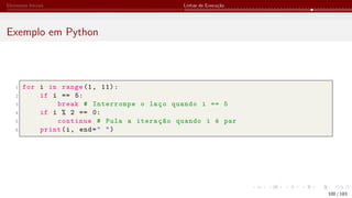 Elementos Iniciais Linhas de Execução
Exemplo em Python
1 for i in range (1, 11):
2 if i == 5:
3 break # Interrompe o laço quando i == 5
4 if i % 2 == 0:
5 continue # Pula a iteração quando i é par
6 print(i, end=" ")
100 / 183
 