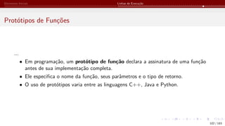 Elementos Iniciais Linhas de Execução
Protótipos de Funções
...
• Em programação, um protótipo de função declara a assinatura de uma função
antes de sua implementação completa.
• Ele especifica o nome da função, seus parâmetros e o tipo de retorno.
• O uso de protótipos varia entre as linguagens C++, Java e Python.
102 / 183
 