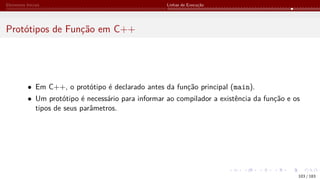 Elementos Iniciais Linhas de Execução
Protótipos de Função em C++
• Em C++, o protótipo é declarado antes da função principal (main).
• Um protótipo é necessário para informar ao compilador a existência da função e os
tipos de seus parâmetros.
103 / 183
 