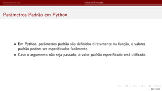 Elementos Iniciais Linhas de Execução
Parâmetros Padrão em Python
• Em Python, parâmetros padrão são definidos diretamente na função, e valores
padrão podem ser especificados facilmente.
• Caso o argumento não seja passado, o valor padrão especificado será utilizado.
117 / 183
 
