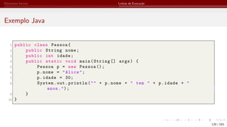 Elementos Iniciais Linhas de Execução
Exemplo Java
1 public class Pessoa{
2 public String nome;
3 public int idade;
4 public static void main(String [] args) {
5 Pessoa p = new Pessoa ();
6 p.nome = "Alice";
7 p.idade = 30;
8 System.out.println("" + p.nome + " tem " + p.idade + "
anos.");
9 }
10 }
129 / 183
 