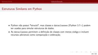 Elementos Iniciais Linhas de Execução
Estruturas Similares em Python
• Python não possui *structs*, mas classes e dataclasses (Python 3.7+) podem
ser usadas para simular estruturas de dados.
• As dataclasses permitem a definição de classes com menos código e incluem
recursos adicionais como comparação e ordenação.
130 / 183
 