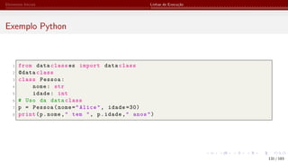 Elementos Iniciais Linhas de Execução
Exemplo Python
1 from data class es import data class
2 @data class
3 class Pessoa:
4 nome: str
5 idade: int
6 # Uso da data class
7 p = Pessoa(nome="Alice", idade =30)
8 print(p.nome," tem ", p.idade," anos")
131 / 183
 