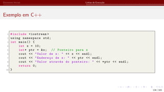 Elementos Iniciais Linhas de Execução
Exemplo em C++
1 #include <iostream >
2 using namespace std;
3 int main () {
4 int x = 10;
5 int* ptr = &x; // Ponteiro para x
6 cout << "Valor de x: " << x << endl;
7 cout << "Endereço de x: " << ptr << endl;
8 cout << "Valor através do ponteiro: " << *ptr << endl;
9 return 0;
10 }
134 / 183
 