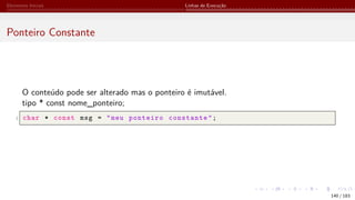 Elementos Iniciais Linhas de Execução
Ponteiro Constante
O conteúdo pode ser alterado mas o ponteiro é imutável.
tipo * const nome_ponteiro;
1 char * const msg = "meu ponteiro constante";
140 / 183
 