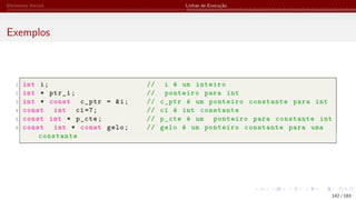 Elementos Iniciais Linhas de Execução
Exemplos
1 int i; // i é um inteiro
2 int * ptr_i; // ponteiro para int
3 int * const c_ptr = &i; // c_ptr é um ponteiro constante para int
4 const int ci=7; // ci é int constante
5 const int * p_cte; // p_cte é um ponteiro para constante int
6 const int * const gelo; // gelo é um ponteiro constante para uma
constante
142 / 183
 