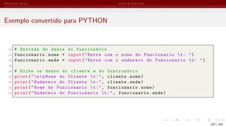 Elementos Iniciais Linhas de Execução
Exemplo convertido para PYTHON
16 # Entrada de dados do funcionário
17 funcionario.nome = input("Entre com o nome do Funcionario t: ")
18 funcionario.ende = input("Entre com o endereco do Funcionario t: ")
19
20 # Exibe os dados do cliente e do funcionário
21 print("nnNome do Cliente t:", cliente.nome)
22 print("Endereco do Cliente t:", cliente.ende)
23 print("Nome do Funcionario t:", funcionario.nome)
24 print("Endereco do Funcionario t:", funcionario.ende)
167 / 183
 