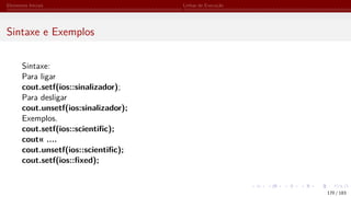 Elementos Iniciais Linhas de Execução
Sintaxe e Exemplos
Sintaxe:
Para ligar
cout.setf(ios::sinalizador);
Para desligar
cout.unsetf(ios:sinalizador);
Exemplos.
cout.setf(ios::scientific);
cout« ....
cout.unsetf(ios::scientific);
cout.setf(ios::fixed);
170 / 183
 