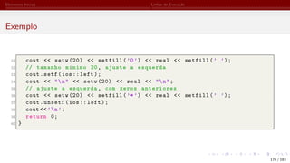 Elementos Iniciais Linhas de Execução
Exemplo
31 cout << setw (20) << setfill(’0’) << real << setfill(’ ’);
32 // tamanho minimo 20, ajuste a esquerda
33 cout.setf(ios:: left);
34 cout << "n" << setw (20) << real << "n";
35 // ajuste a esquerda, com zeros anteriores
36 cout << setw (20) << setfill(’*’) << real << setfill(’ ’);
37 cout.unsetf(ios:: left);
38 cout <<’n’;
39 return 0;
40 }
176 / 183
 