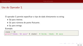 Elementos Iniciais Linhas de Execução
Uso do Operador %
O operador % permite especificar o tipo de dado diretamente na string:
• %d para inteiros.
• %f para números de ponto flutuante.
• %s para strings.
Exemplo:
1 idade = 25
2 print("Idade: %d anos" % idade) # Saída: Idade: 25 anos
182 / 183
 