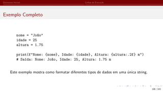 Elementos Iniciais Linhas de Execução
Exemplo Completo
nome = "João"
idade = 25
altura = 1.75
print(f"Nome: {nome}, Idade: {idade}, Altura: {altura:.2f} m")
# Saída: Nome: João, Idade: 25, Altura: 1.75 m
Este exemplo mostra como formatar diferentes tipos de dados em uma única string.
186 / 183
 