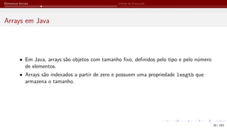 Elementos Iniciais Linhas de Execução
Arrays em Java
• Em Java, arrays são objetos com tamanho fixo, definidos pelo tipo e pelo número
de elementos.
• Arrays são indexados a partir de zero e possuem uma propriedade length que
armazena o tamanho.
20 / 183
 