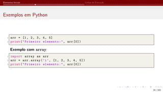 Elementos Iniciais Linhas de Execução
Exemplos em Python
1 arr = [1, 2, 3, 4, 5]
2 print("Primeiro elemento:", arr [0])
Exemplo com array:
1 import array as arr
2 arr = arr.array(’i’, [1, 2, 3, 4, 5])
3 print("Primeiro elemento:", arr [0])
24 / 183
 