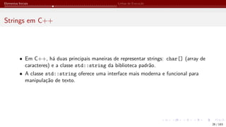 Elementos Iniciais Linhas de Execução
Strings em C++
• Em C++, há duas principais maneiras de representar strings: char[] (array de
caracteres) e a classe std::string da biblioteca padrão.
• A classe std::string oferece uma interface mais moderna e funcional para
manipulação de texto.
26 / 183
 