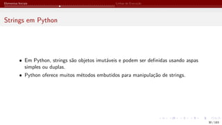 Elementos Iniciais Linhas de Execução
Strings em Python
• Em Python, strings são objetos imutáveis e podem ser definidas usando aspas
simples ou duplas.
• Python oferece muitos métodos embutidos para manipulação de strings.
30 / 183
 