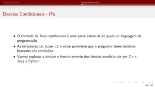 Elementos Iniciais Linhas de Execução
Desvios Condicionais - IFs
• O controle de fluxo condicional é uma parte essencial de qualquer linguagem de
programação.
• As estruturas if, else if e else permitem que o programa tome decisões
baseadas em condições.
• Vamos explorar a sintaxe e funcionamento dos desvios condicionais em C++,
Java e Python.
59 / 183
 