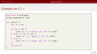 Elementos Iniciais Linhas de Execução
Exemplo em C++
1 #include <iostream >
2 using namespace std;
3
4 int main () {
5 int x = 10;
6
7 if (x > 15) {
8 cout << "x é maior que 15" << endl;
9 } else if (x == 10) {
10 cout << "x é igual a 10" << endl;
11 } else {
12 cout << "x é menor que 15" << endl;
13 }
14 return 0;
15 }
61 / 183
 