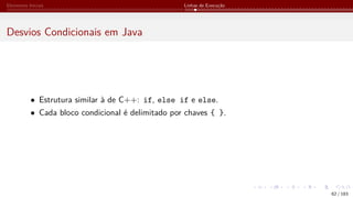 Elementos Iniciais Linhas de Execução
Desvios Condicionais em Java
• Estrutura similar à de C++: if, else if e else.
• Cada bloco condicional é delimitado por chaves { }.
62 / 183
 
