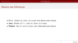 Elementos Iniciais Linhas de Execução
Resumo das Diferenças
• C++: Utiliza if, else if e else com blocos entre chaves.
• Java: Similar a C++, com if, else if e else.
• Python: Usa if, elif e else, com indentação para blocos.
66 / 183
 