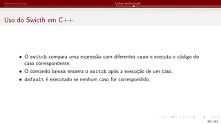 Elementos Iniciais Linhas de Execução
Uso do Swicth em C++
• O switch compara uma expressão com diferentes case e executa o código do
caso correspondente.
• O comando break encerra o switch após a execução de um caso.
• default é executado se nenhum caso for correspondido.
68 / 183
 