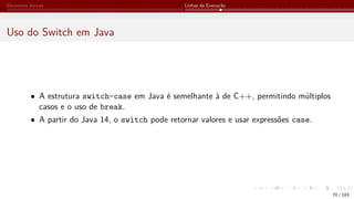Elementos Iniciais Linhas de Execução
Uso do Switch em Java
• A estrutura switch-case em Java é semelhante à de C++, permitindo múltiplos
casos e o uso de break.
• A partir do Java 14, o switch pode retornar valores e usar expressões case.
70 / 183
 