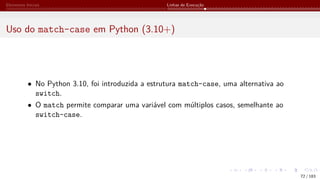 Elementos Iniciais Linhas de Execução
Uso do match-case em Python (3.10+)
• No Python 3.10, foi introduzida a estrutura match-case, uma alternativa ao
switch.
• O match permite comparar uma variável com múltiplos casos, semelhante ao
switch-case.
72 / 183
 
