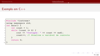 Elementos Iniciais Linhas de Execução
Exemplo em C++
1 #include <iostream >
2 using namespace std;
3 int main () {
4 int count = 1;
5 while (count <= 5) {
6 cout << "Contagem: " << count << endl;
7 count ++; // Atualiza a variável de controle
8 }
9 return 0;
10 }
77 / 183
 
