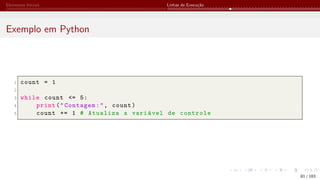 Elementos Iniciais Linhas de Execução
Exemplo em Python
1 count = 1
2
3 while count <= 5:
4 print("Contagem:", count)
5 count += 1 # Atualiza a variável de controle
81 / 183
 